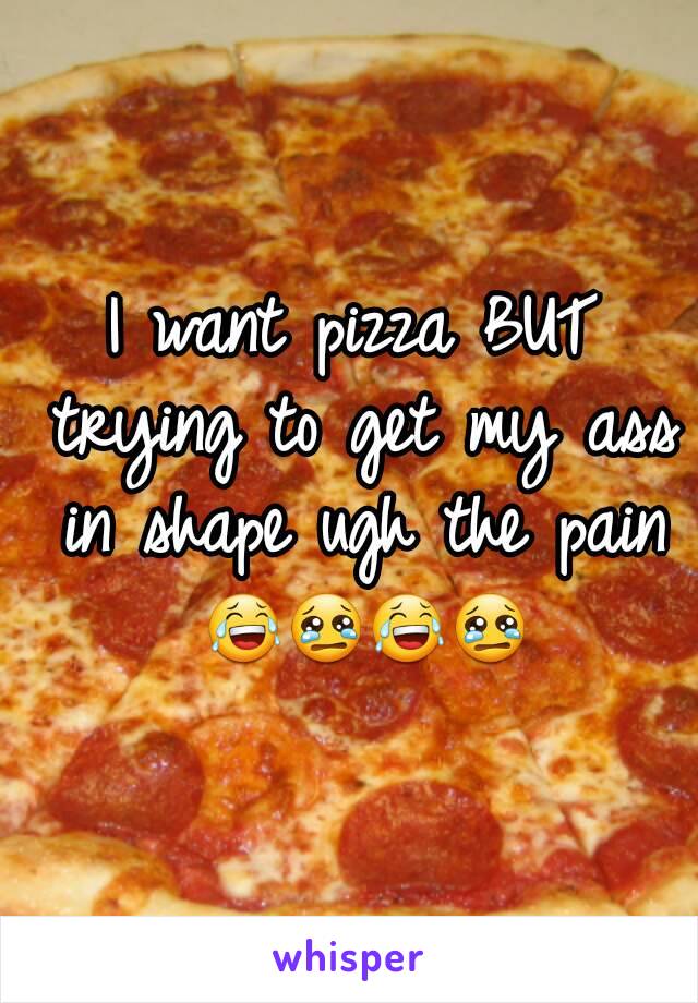 I want pizza BUT trying to get my ass in shape ugh the pain 😂😢😂😢