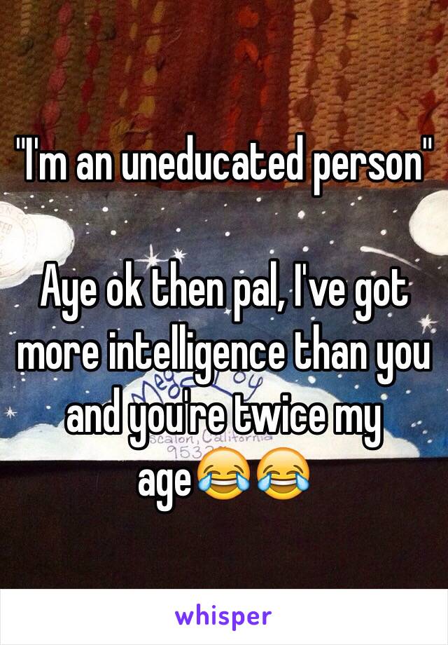 "I'm an uneducated person" 

Aye ok then pal, I've got more intelligence than you and you're twice my age😂😂