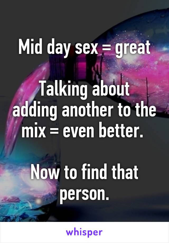 Mid day sex = great

Talking about adding another to the mix = even better. 

Now to find that person.