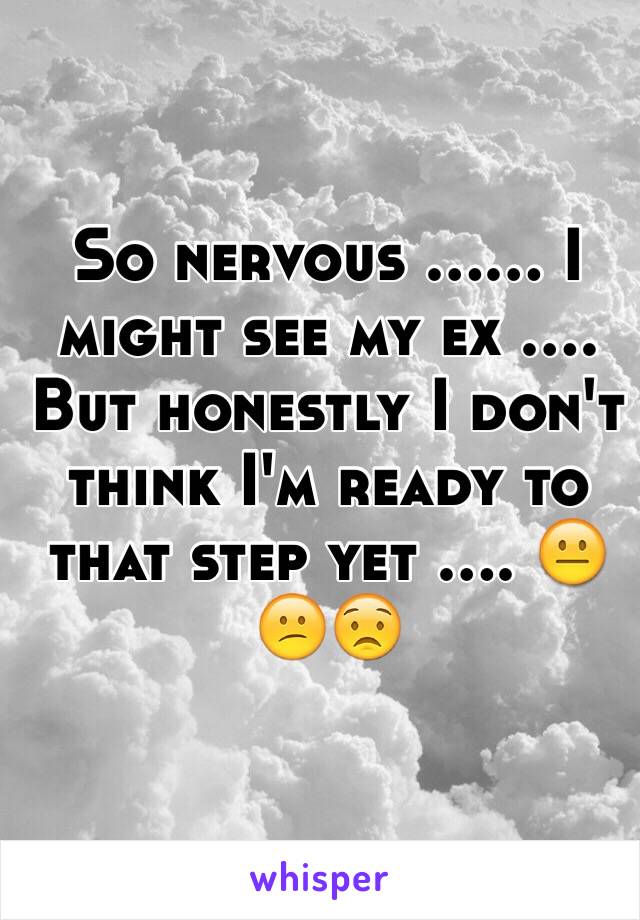 So nervous ...... I might see my ex .... But honestly I don't think I'm ready to that step yet .... 😐😕😟