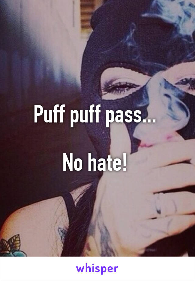 Puff puff pass... 

No hate! 