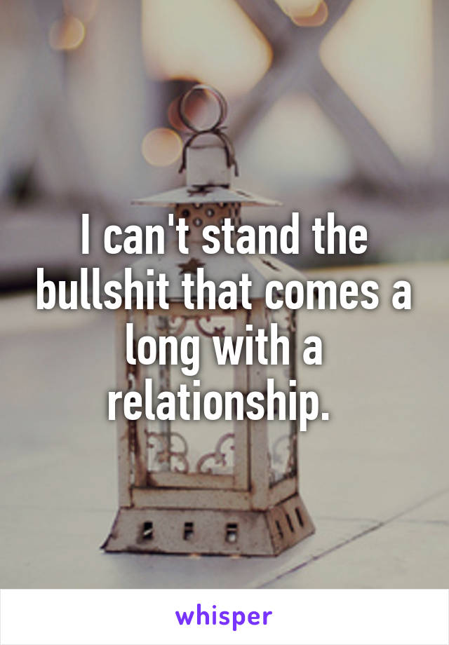 I can't stand the bullshit that comes a long with a relationship. 