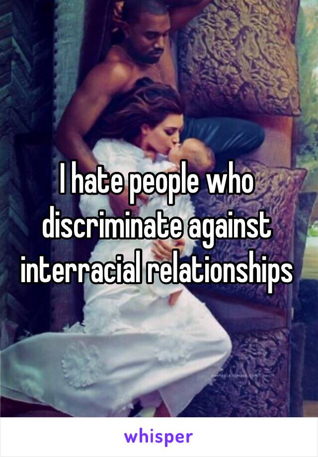 I hate people who discriminate against interracial relationships 