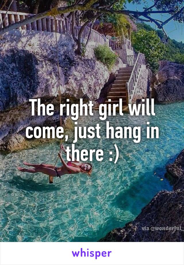 The right girl will come, just hang in there :)