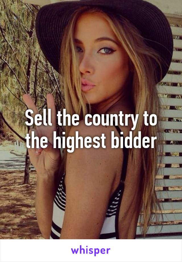 Sell the country to the highest bidder