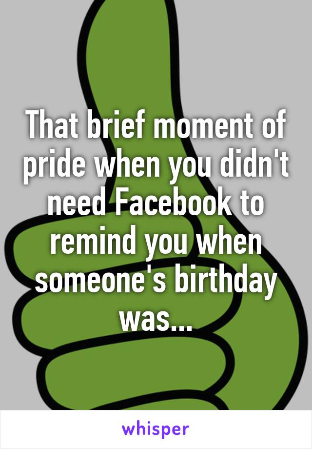 That brief moment of pride when you didn't need Facebook to remind you when someone's birthday was...