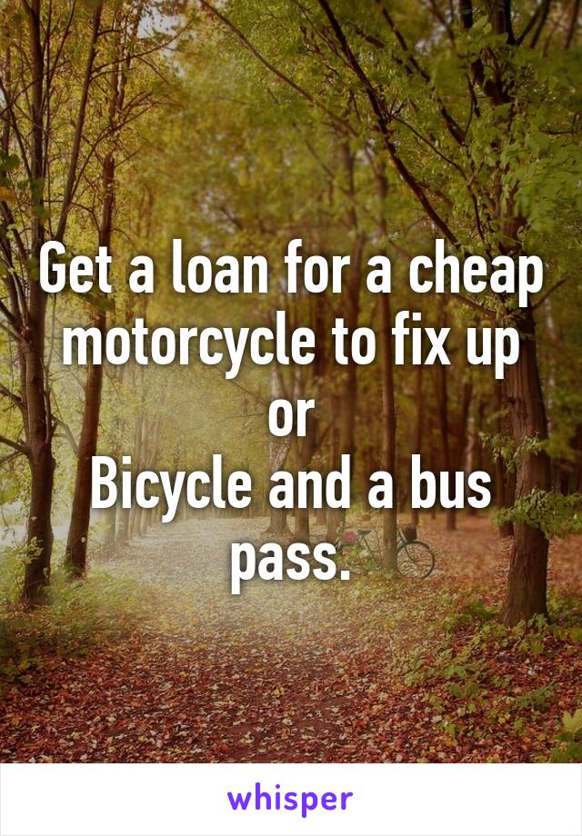 Get a loan for a cheap motorcycle to fix up or
Bicycle and a bus pass.