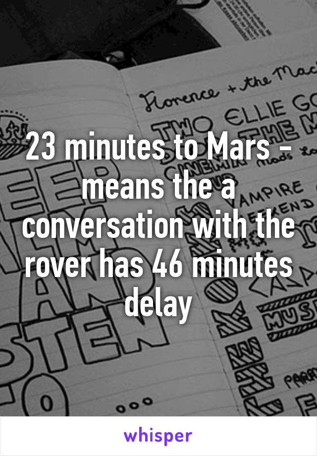 23 minutes to Mars - means the a conversation with the rover has 46 minutes delay