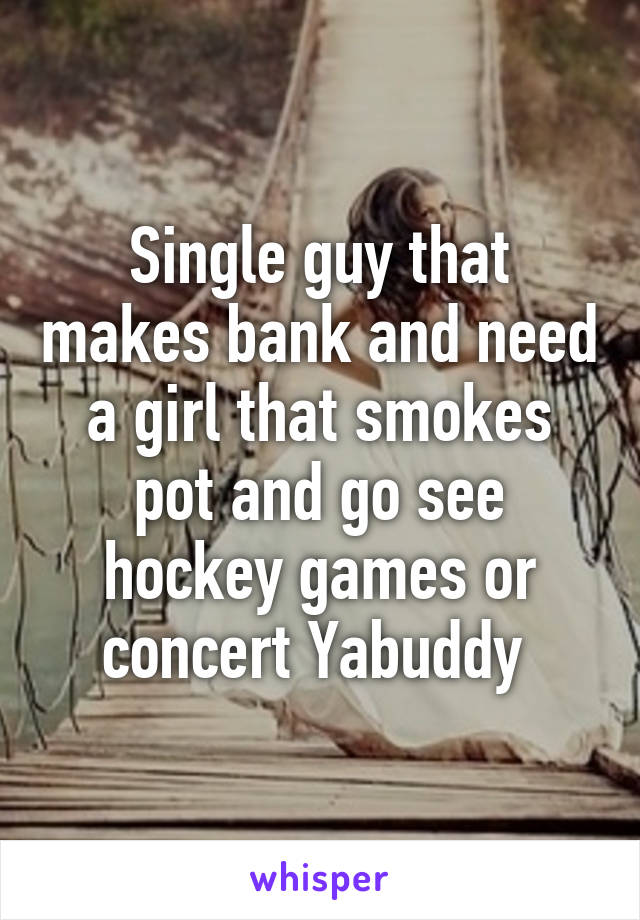 Single guy that makes bank and need a girl that smokes pot and go see hockey games or concert Yabuddy 