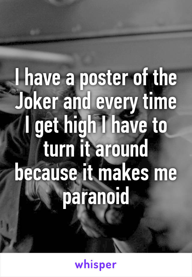 I have a poster of the Joker and every time I get high I have to turn it around because it makes me paranoid