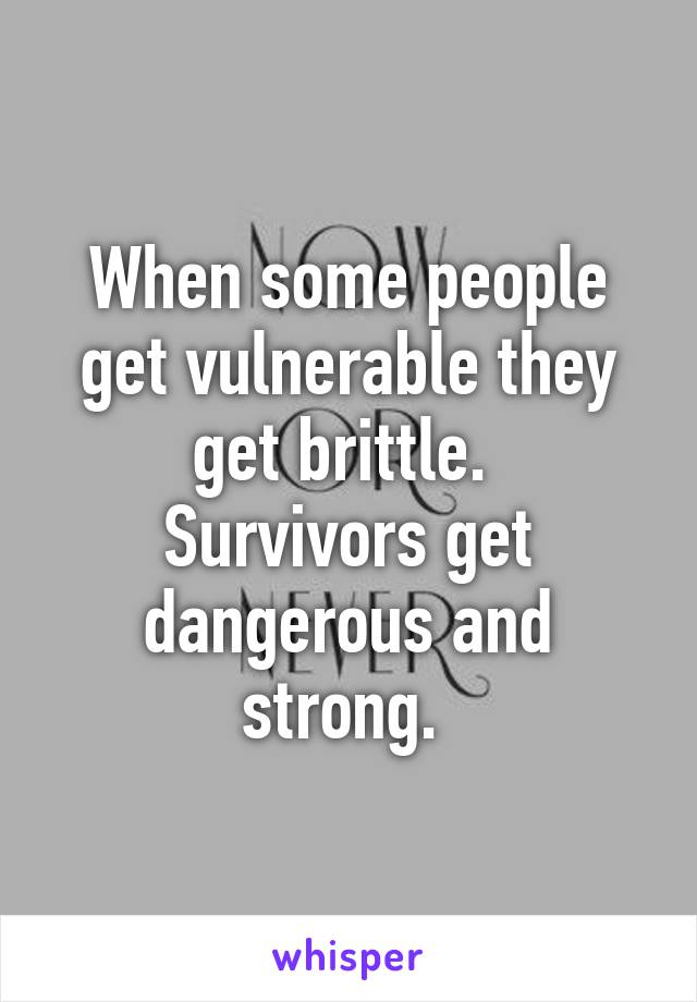 When some people get vulnerable they get brittle. 
Survivors get dangerous and strong. 