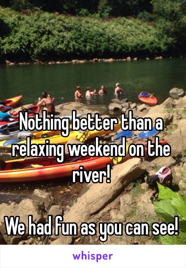 Nothing better than a relaxing weekend on the river! 

We had fun as you can see!