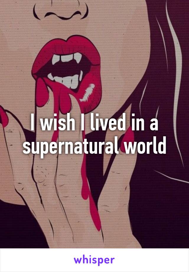 I wish I lived in a supernatural world