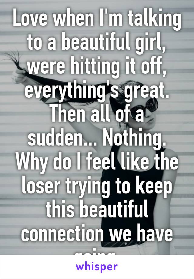 Love when I'm talking to a beautiful girl, were hitting it off, everything's great. Then all of a sudden... Nothing. Why do I feel like the loser trying to keep this beautiful connection we have going.