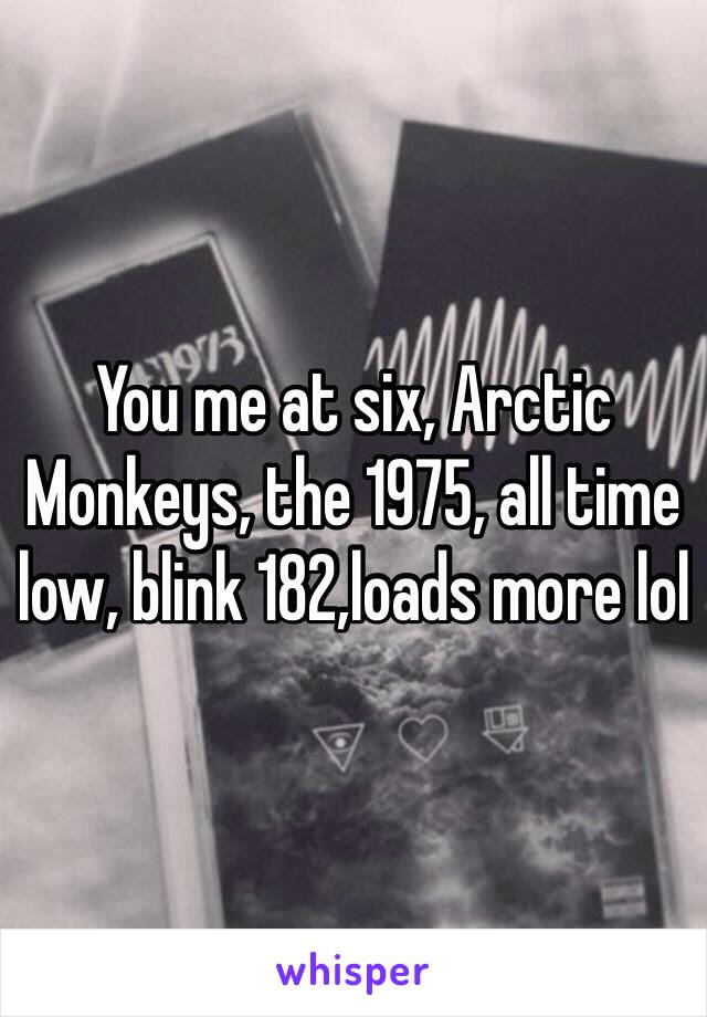 You me at six, Arctic Monkeys, the 1975, all time low, blink 182,loads more lol