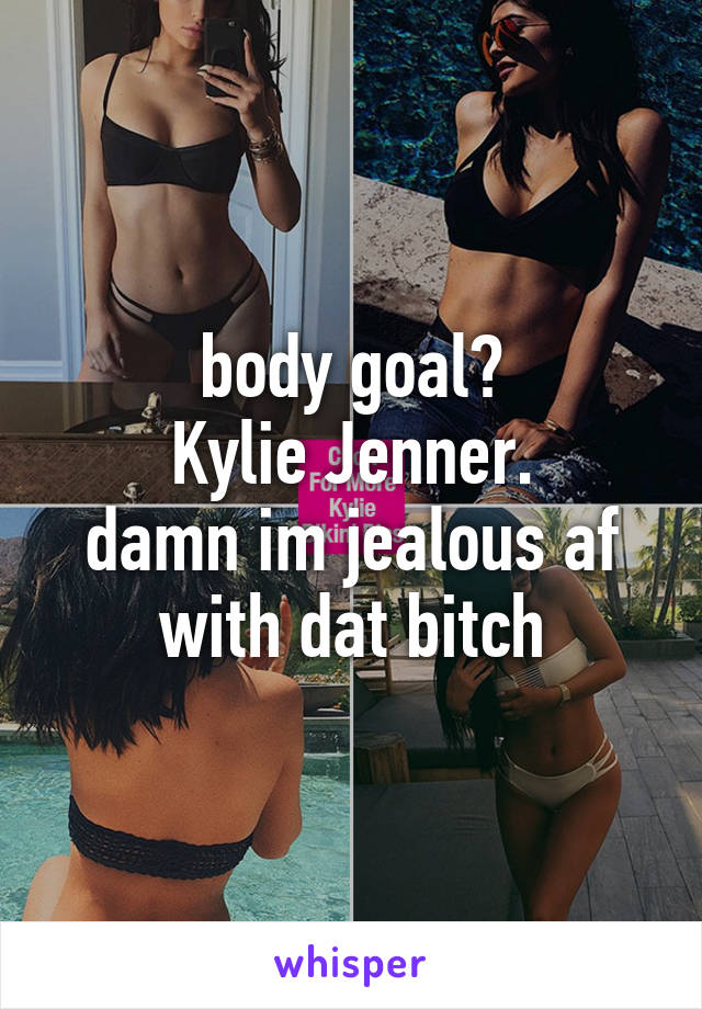 body goal?
Kylie Jenner.
damn im jealous af with dat bitch