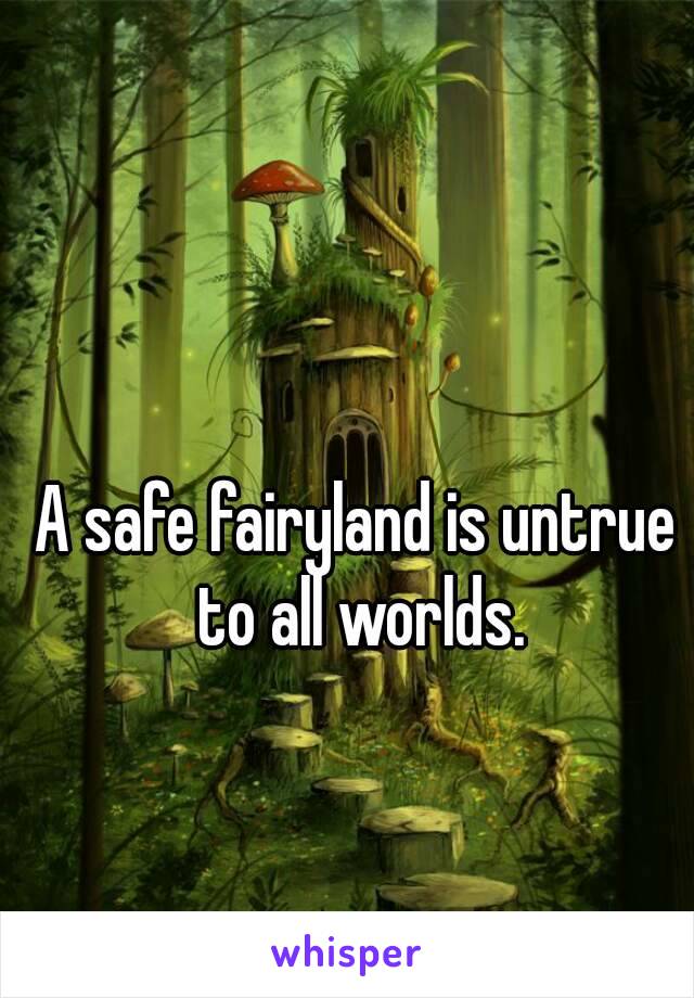 A safe fairyland is untrue to all worlds.
