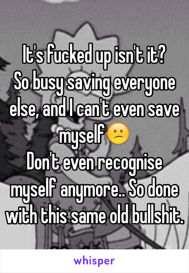 It's fucked up isn't it?
So busy saving everyone else, and I can't even save myself😕
Don't even recognise myself anymore.. So done with this same old bullshit.