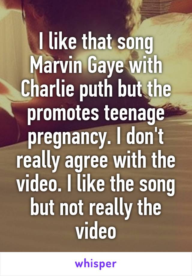 I like that song Marvin Gaye with Charlie puth but the promotes teenage pregnancy. I don't really agree with the video. I like the song but not really the video