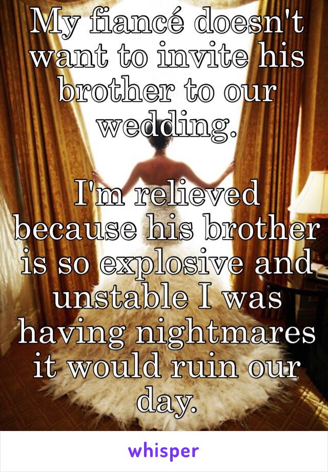 My fiancé doesn't want to invite his brother to our wedding. 

I'm relieved because his brother is so explosive and unstable I was having nightmares it would ruin our day. 