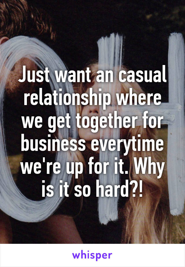 Just want an casual relationship where we get together for business everytime we're up for it. Why is it so hard?!