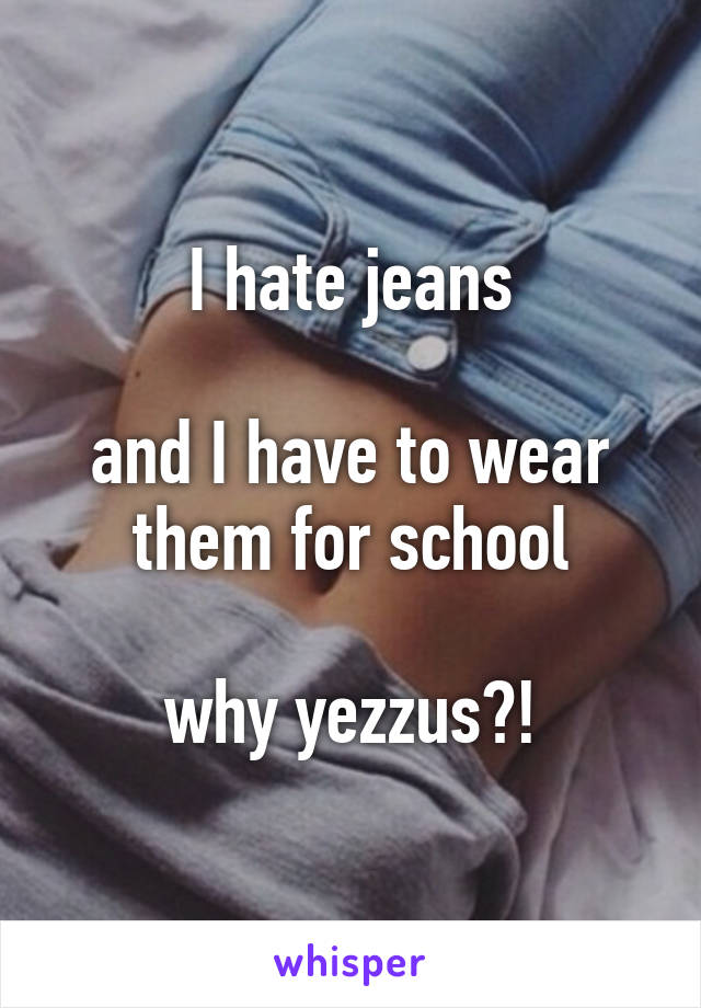 I hate jeans

and I have to wear them for school

why yezzus?!