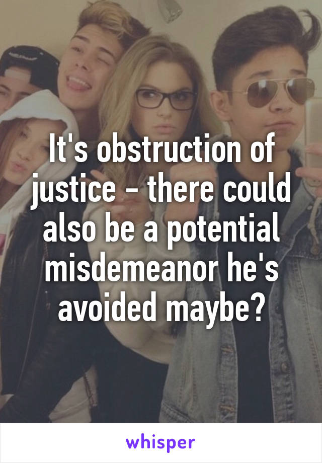 It's obstruction of justice - there could also be a potential misdemeanor he's avoided maybe?