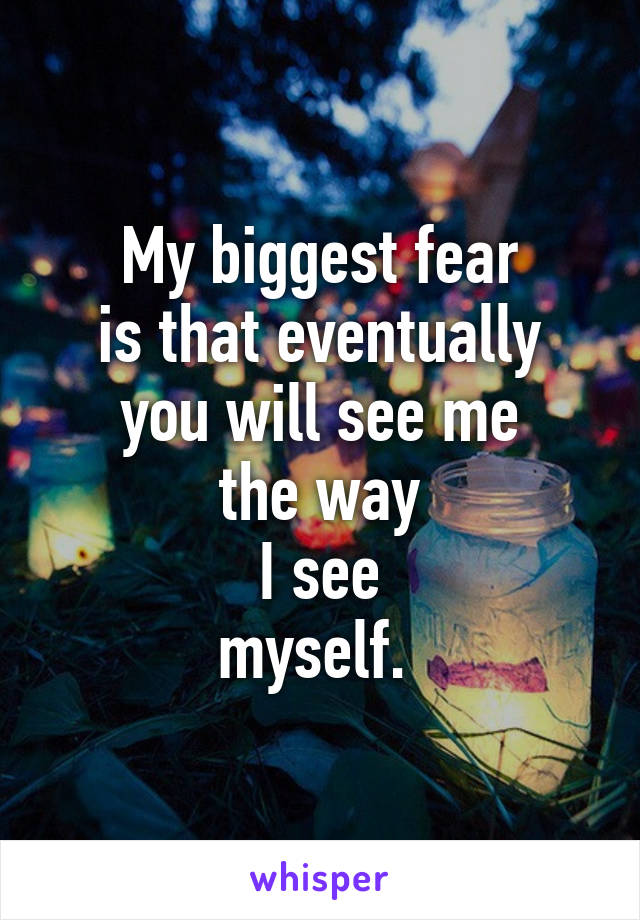 My biggest fear
is that eventually
you will see me
the way
I see
myself. 