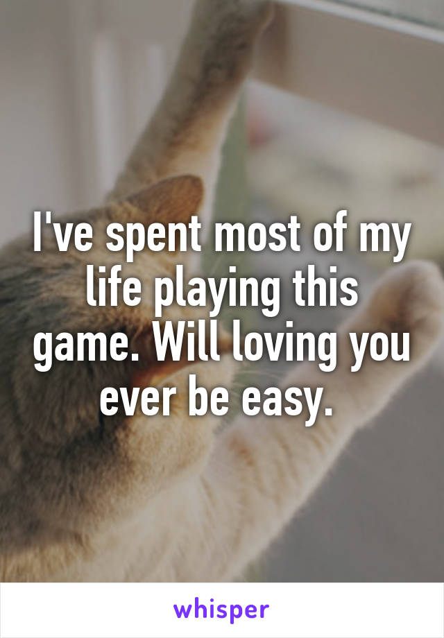 I've spent most of my life playing this game. Will loving you ever be easy. 