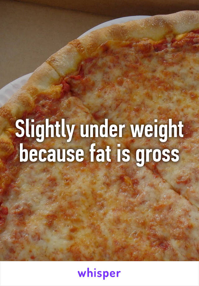Slightly under weight because fat is gross