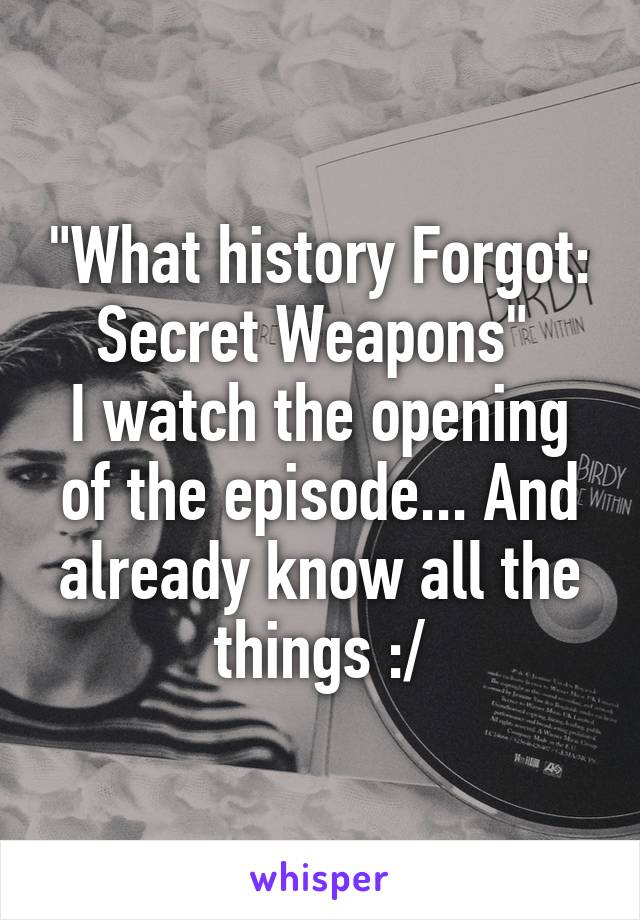 "What history Forgot: Secret Weapons" 
I watch the opening of the episode... And already know all the things :/