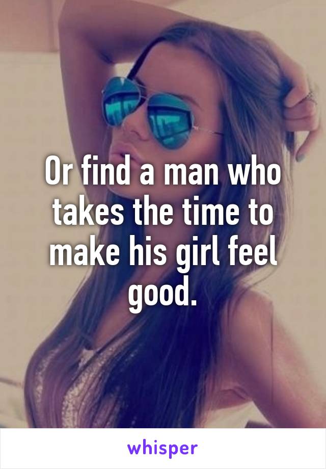 Or find a man who takes the time to make his girl feel good.