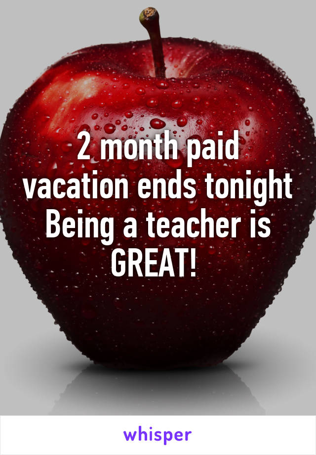 2 month paid vacation ends tonight
Being a teacher is GREAT! 
