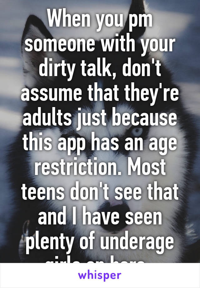 When you pm someone with your dirty talk, don't assume that they're adults just because this app has an age restriction. Most teens don't see that and I have seen plenty of underage girls on here. 