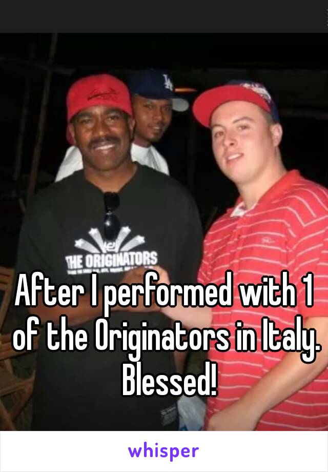 After I performed with 1 of the Originators in Italy.  Blessed!