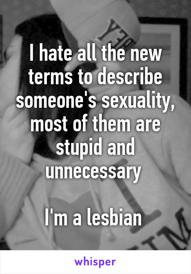 I hate all the new terms to describe someone's sexuality, most of them are stupid and unnecessary 

I'm a lesbian 