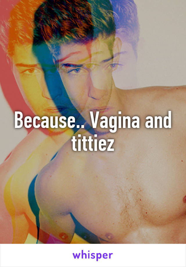 Because.. Vagina and tittiez