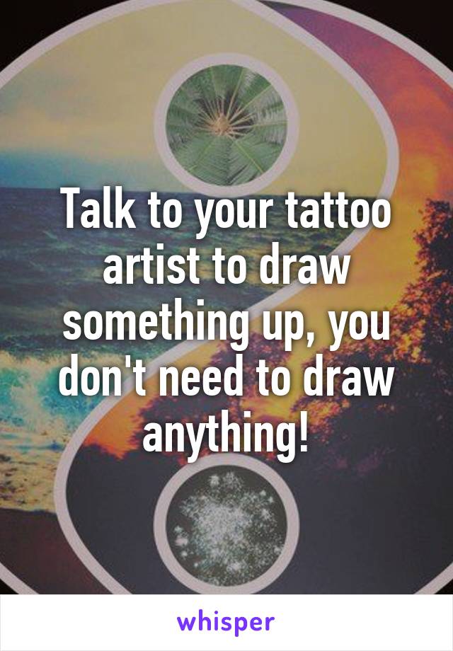 Talk to your tattoo artist to draw something up, you don't need to draw anything!