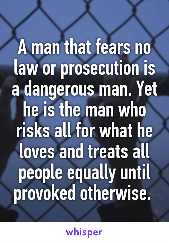 A man that fears no law or prosecution is a dangerous man. Yet he is the man who risks all for what he loves and treats all people equally until provoked otherwise. 