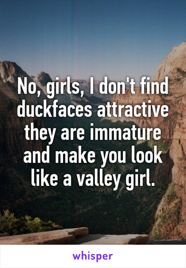 No, girls, I don't find duckfaces attractive they are immature and make you look like a valley girl.