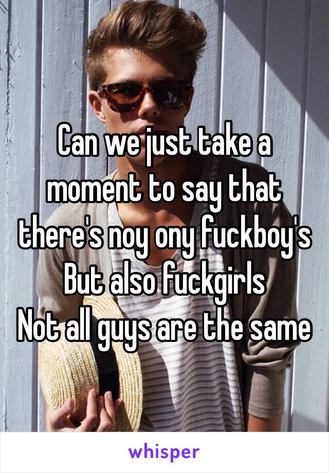 Can we just take a moment to say that there's noy ony fuckboy's
But also fuckgirls
Not all guys are the same