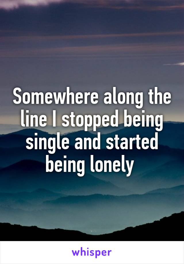 Somewhere along the line I stopped being single and started being lonely 