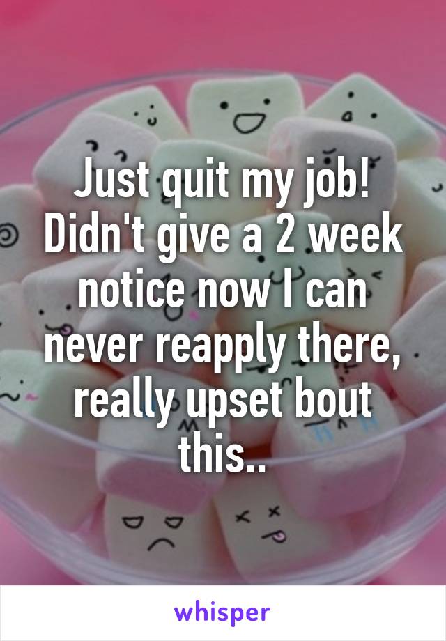 Just quit my job! Didn't give a 2 week notice now I can never reapply there, really upset bout this..