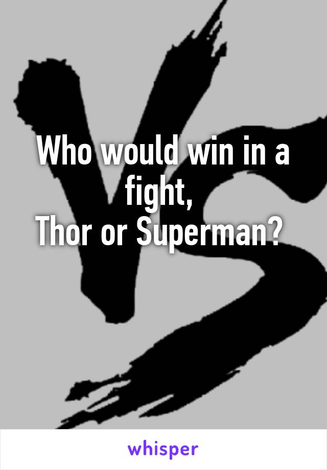 Who would win in a fight, 
Thor or Superman? 

