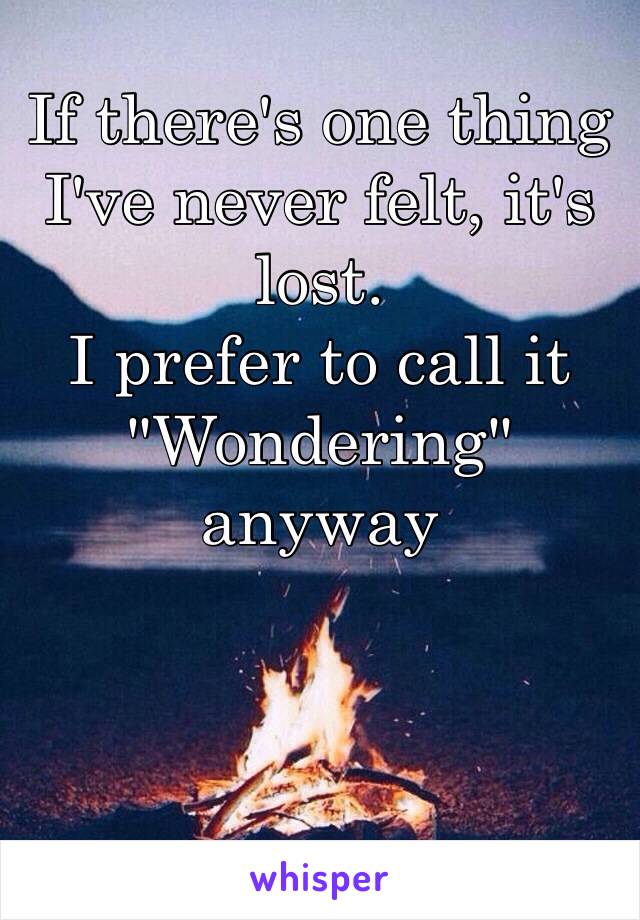 If there's one thing I've never felt, it's lost.
I prefer to call it
"Wondering" anyway