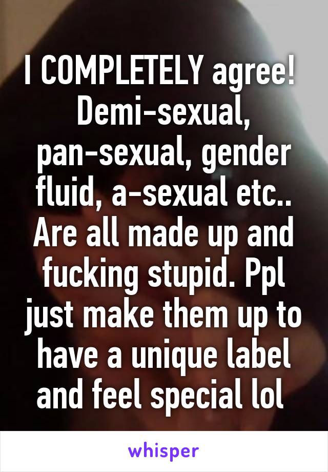 I COMPLETELY agree! 
Demi-sexual, pan-sexual, gender fluid, a-sexual etc.. Are all made up and fucking stupid. Ppl just make them up to have a unique label and feel special lol 