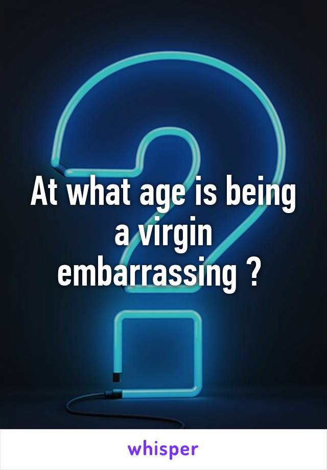 At what age is being a virgin embarrassing ? 