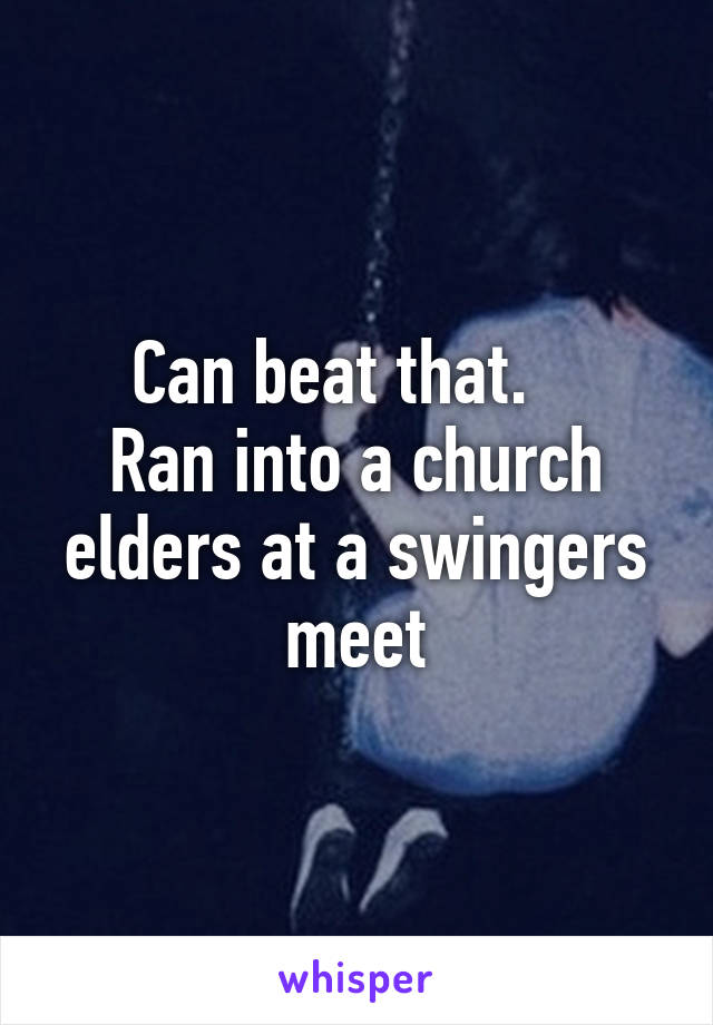 Can beat that.   
Ran into a church elders at a swingers meet