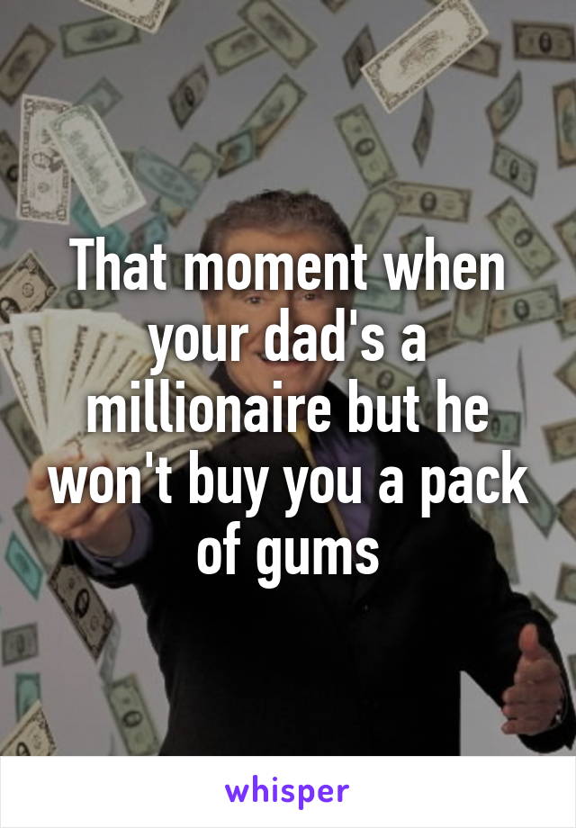 That moment when your dad's a millionaire but he won't buy you a pack of gums