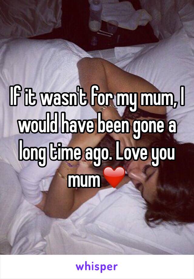 If it wasn't for my mum, I would have been gone a long time ago. Love you mum❤️